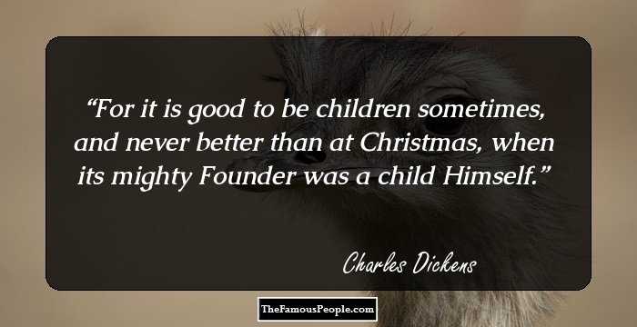 For it is good to be children sometimes, and never better than at Christmas, when its mighty Founder was a child Himself.