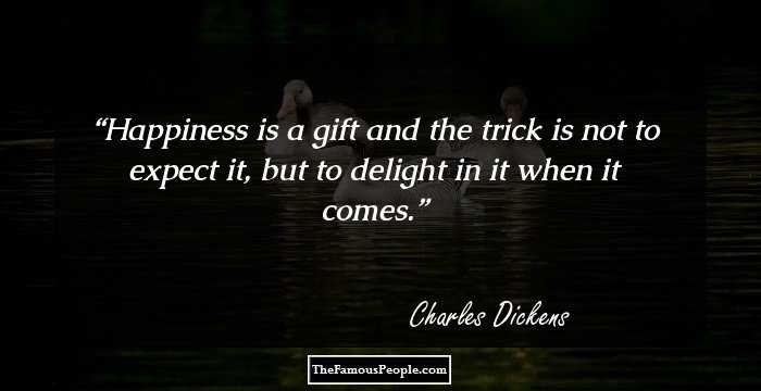 Happiness is a gift and the trick is not to expect it, but to delight in it when it comes.