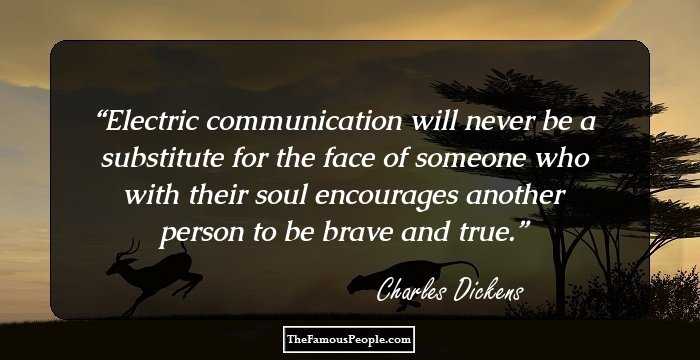 Electric communication will never be a substitute for the face of someone who with their soul encourages another person to be brave and true.