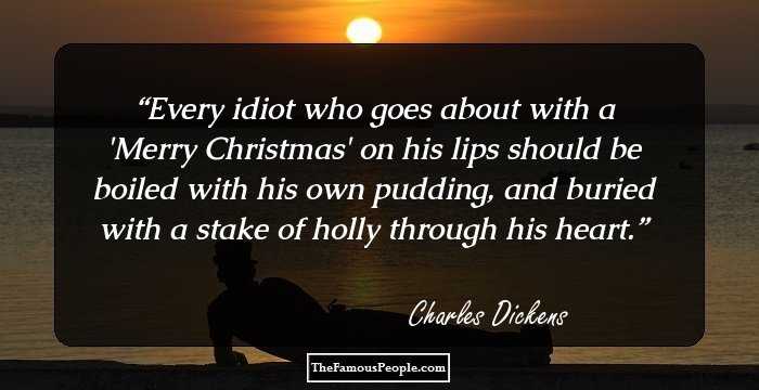 Every idiot who goes about with a 'Merry Christmas' on his lips should be boiled with his own pudding, and buried with a stake of holly through his heart.
