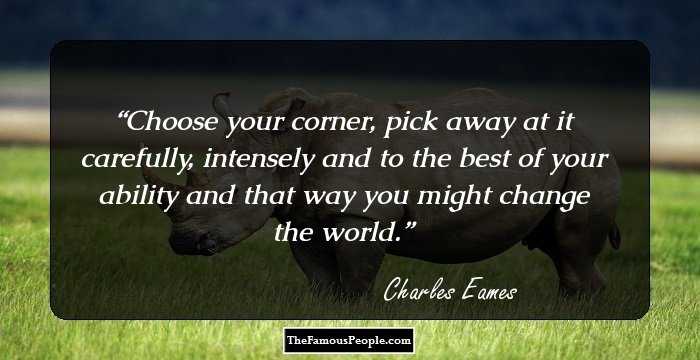 Choose your corner, pick away at it carefully, intensely and to the best of your ability and that way you might change the world.