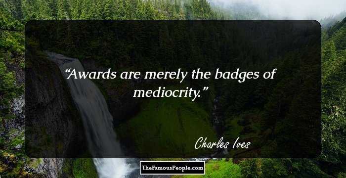 Awards are merely the badges of mediocrity.
