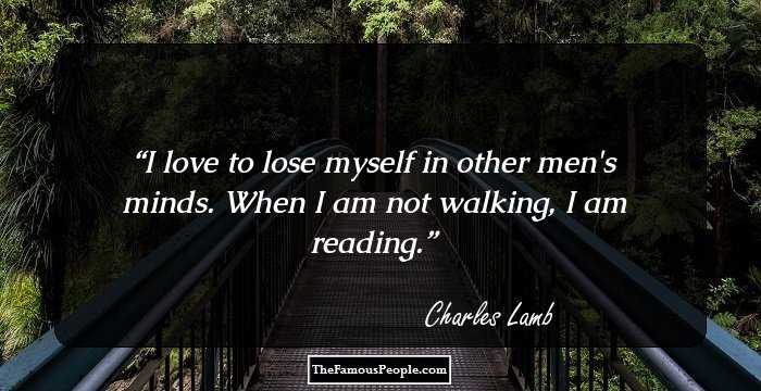 I love to lose myself in other men's minds. When I am not walking, I am reading.