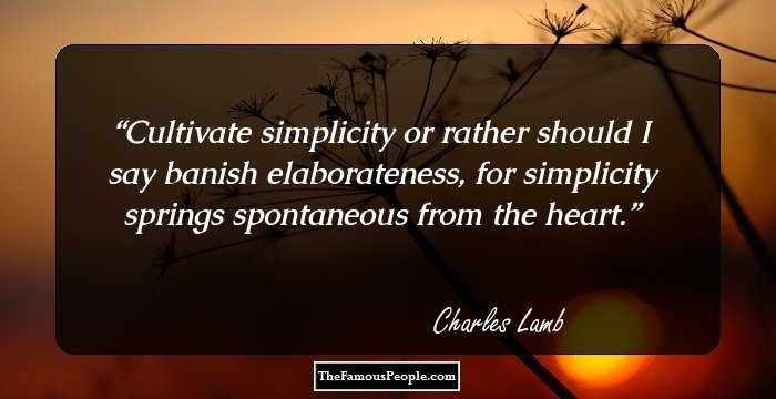 Cultivate simplicity or rather should I say banish elaborateness, for simplicity springs spontaneous from the heart.