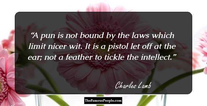 A pun is not bound by the laws which limit nicer wit. It is a pistol let off at the ear; not a feather to tickle the intellect.