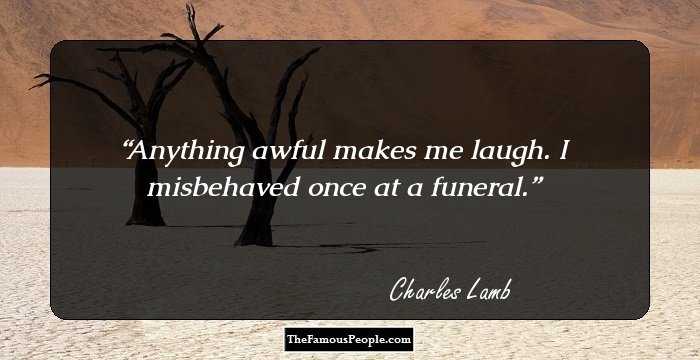 Anything awful makes me laugh. I misbehaved once at a funeral.