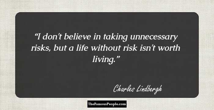 I don't believe in taking unnecessary risks, but a life without risk isn't worth living.