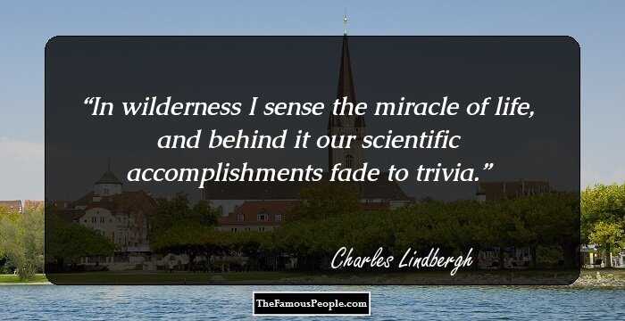 In wilderness I sense the miracle of life, and behind it our scientific accomplishments fade to trivia.