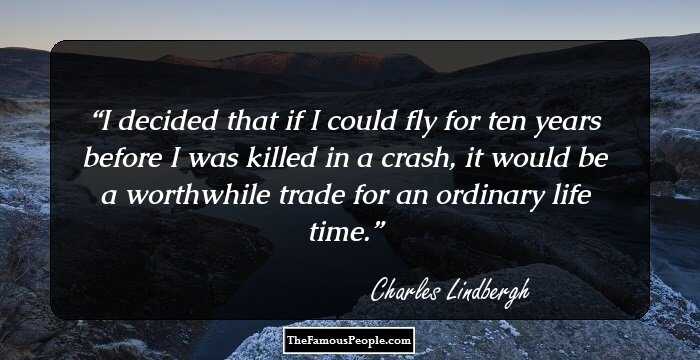 I decided that if I could fly for ten years before I was killed in a crash, it would be a worthwhile trade for an ordinary life time.