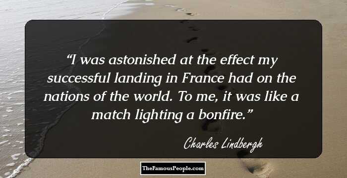 I was astonished at the effect my successful landing in France had on the nations of the world. To me, it was like a match lighting a bonfire.