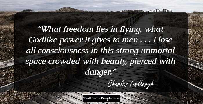 What freedom lies in flying, what Godlike power it gives to men . . . I lose all consciousness in this strong unmortal space crowded with beauty, pierced with danger.