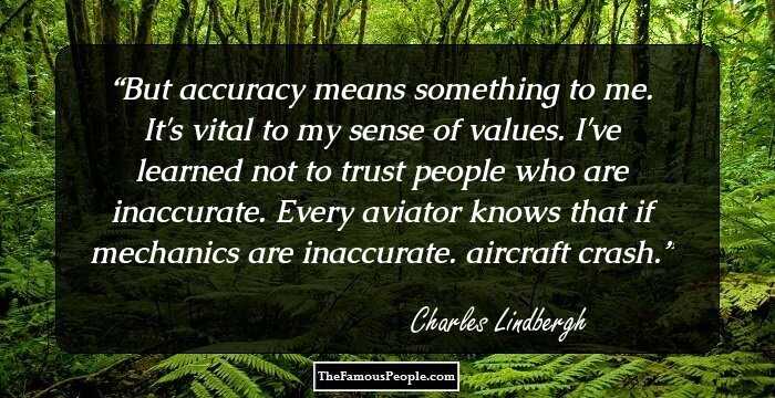 But accuracy means something to me. It's vital to my sense of values. I've learned not to trust people who are inaccurate. Every aviator knows that if mechanics are inaccurate. aircraft crash.