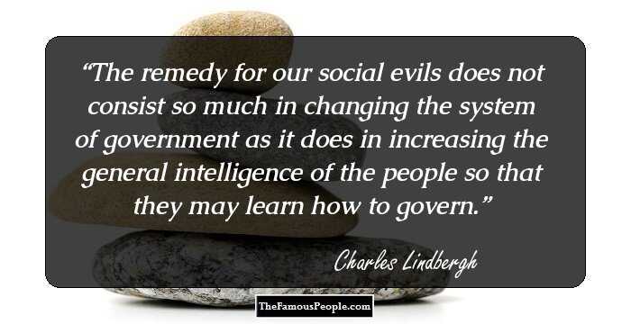 The remedy for our social evils does not consist so much in changing the system of government as it does in increasing the general intelligence of the people so that they may learn how to govern.