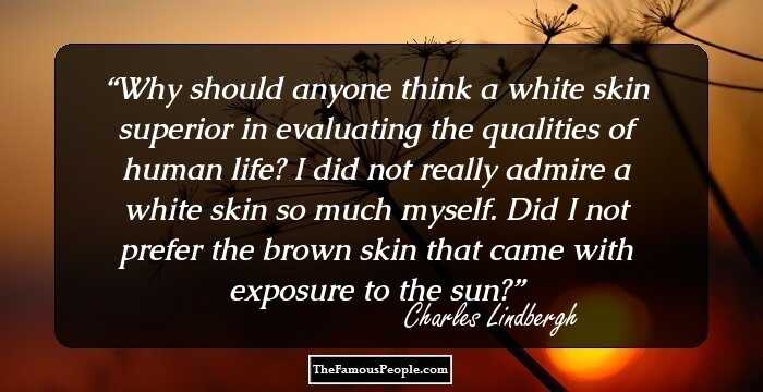 Why should anyone think a white skin superior in evaluating the qualities of human life? I did not really admire a white skin so much myself. Did I not prefer the brown skin that came with exposure to the sun?