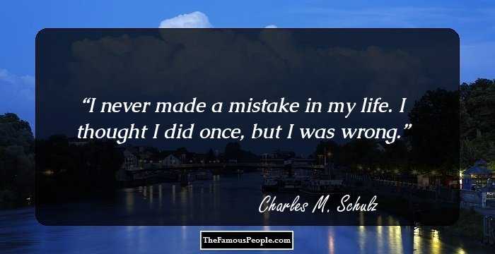 I never made a mistake in my life. I thought I did once, but I was wrong.