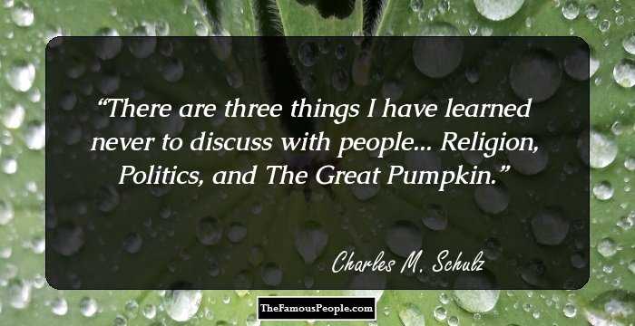 There are three things I have learned never to discuss with people... Religion, Politics, and The Great Pumpkin.