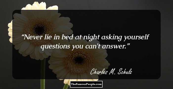 Never lie in bed at night asking yourself questions you can't answer.