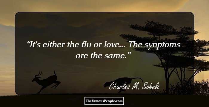 It's either the flu or love... The synptoms are the same.