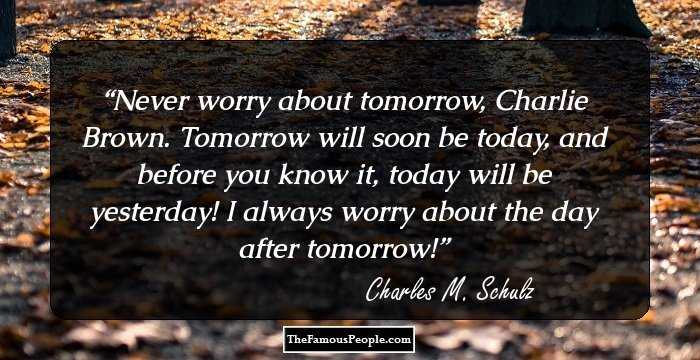 Never worry about tomorrow, Charlie Brown. Tomorrow will soon be today, and before you know it, today will be yesterday! I always worry about the day after tomorrow!