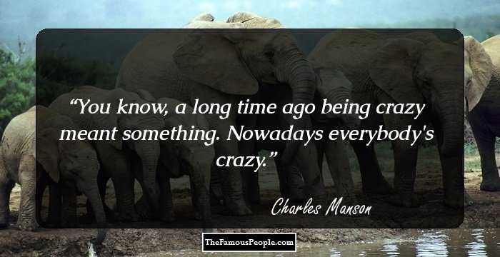 You know, a long time ago being crazy meant something. Nowadays everybody's crazy.