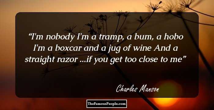 I'm nobody
I'm a tramp, a bum, a hobo
I'm a boxcar and a jug of wine
And a straight razor ...if you get too close to me