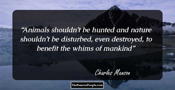 Animals shouldn’t be hunted and nature shouldn’t be disturbed, even destroyed, to benefit the whims of mankind