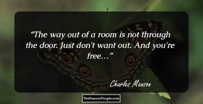 The way out of a room is not through the door. Just don't want out. And you're free…