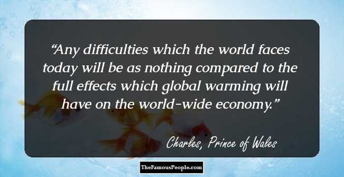 Any difficulties which the world faces today will be as nothing compared to the full effects which global warming will have on the world-wide economy.