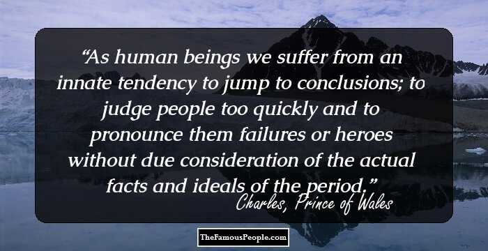 As human beings we suffer from an innate tendency to jump to conclusions; to judge people too quickly and to pronounce them failures or heroes without due consideration of the actual facts and ideals of the period.