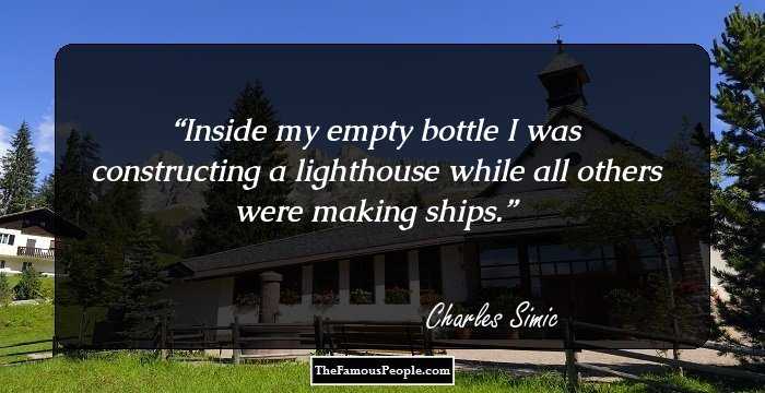 Inside my empty bottle I was constructing a lighthouse while all others were making ships.