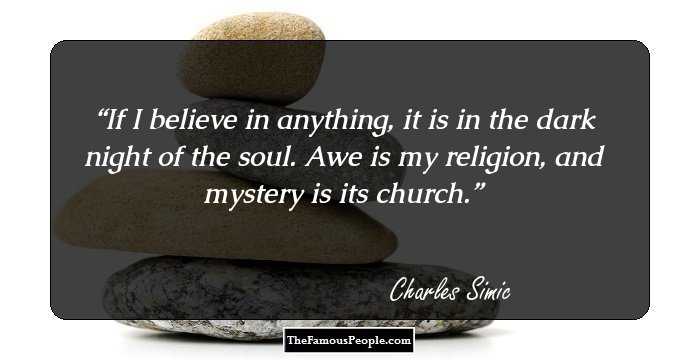 If I believe in anything, it is in the dark night of the soul. Awe is my religion, and mystery is its church.