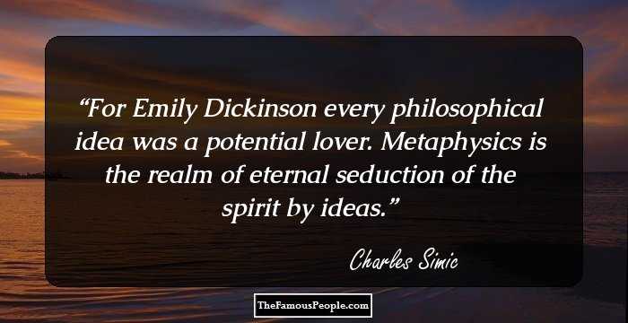 For Emily Dickinson every philosophical idea was a potential lover. Metaphysics is the realm of eternal seduction of the spirit by ideas.