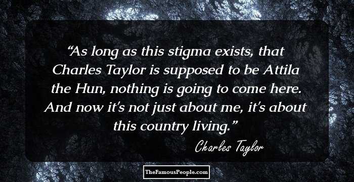 As long as this stigma exists, that Charles Taylor is supposed to be Attila the Hun, nothing is going to come here. And now it's not just about me, it's about this country living.