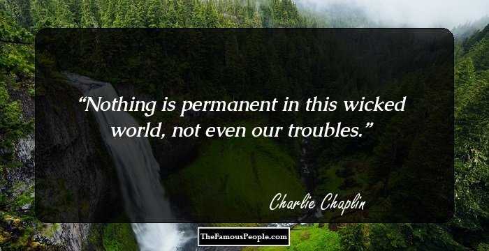 Nothing is permanent in this wicked world, not even our troubles.