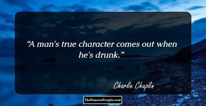 A man's true character comes out when he's drunk.