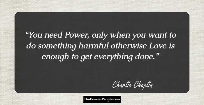 You need Power, 
only when you want
to do something harmful
otherwise
Love is enough to get everything done.