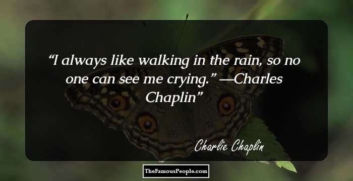 I always like walking in the rain, so no one can see me crying.”
―Charles Chaplin