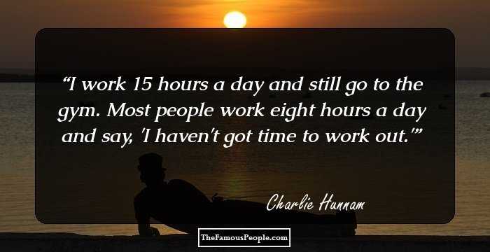 I work 15 hours a day and still go to the gym. Most people work eight hours a day and say, 'I haven't got time to work out.'