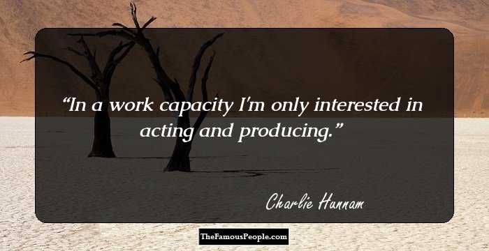 In a work capacity I'm only interested in acting and producing.