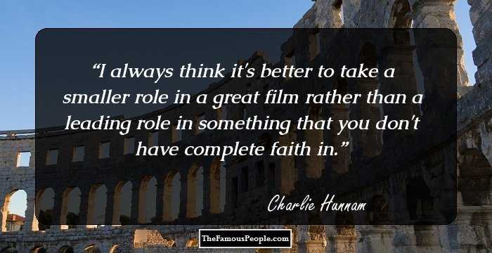 I always think it's better to take a smaller role in a great film rather than a leading role in something that you don't have complete faith in.