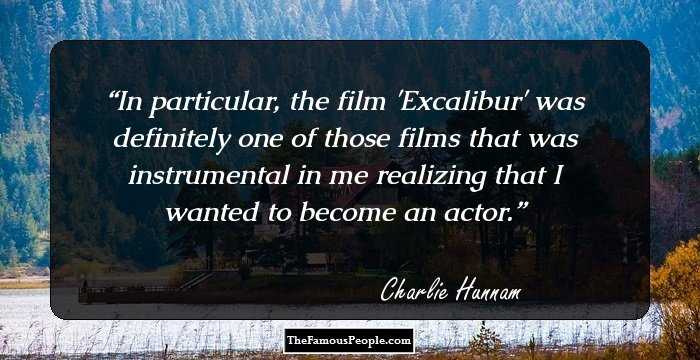 In particular, the film 'Excalibur' was definitely one of those films that was instrumental in me realizing that I wanted to become an actor.
