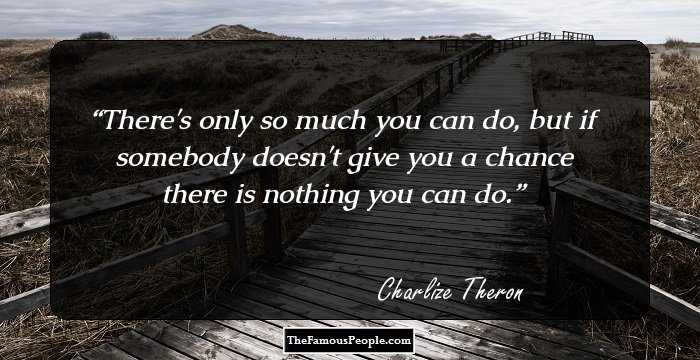 There's only so much you can do, but if somebody doesn't give you a chance there is nothing you can do.
