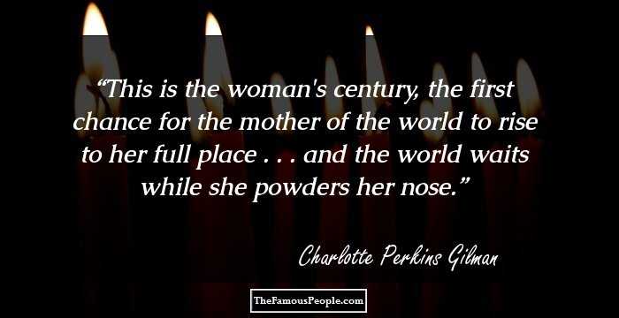 This is the woman's century, the first chance for the mother of the world to rise to her full place . . . and the world waits while she powders her nose.
