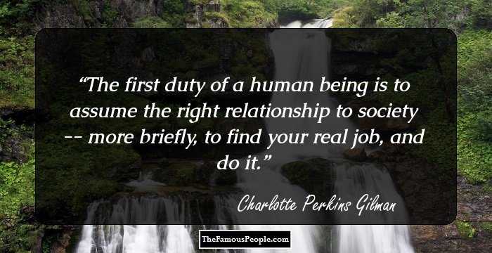 The first duty of a human being is to assume the right relationship to society -- more briefly, to find your real job, and do it.