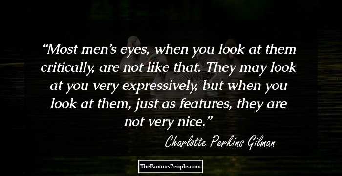 Most men’s eyes, when you look at them critically, are not like that. They may look at you very expressively, but when you look at them, just as features, they are not very nice.