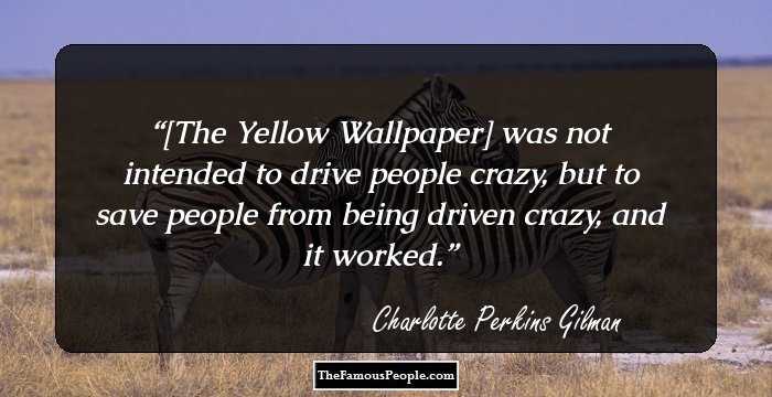 [The Yellow Wallpaper] was not intended to drive people crazy, but to save people from being driven crazy, and it worked.