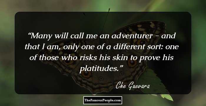 Many will call me an adventurer - and that I am, only one of a different sort: one of those who risks his skin to prove his platitudes.