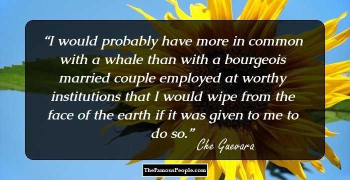 I would probably have more in common with a whale than with a bourgeois married couple employed at worthy institutions that I would wipe from the face of the earth if it was given to me to do so.
