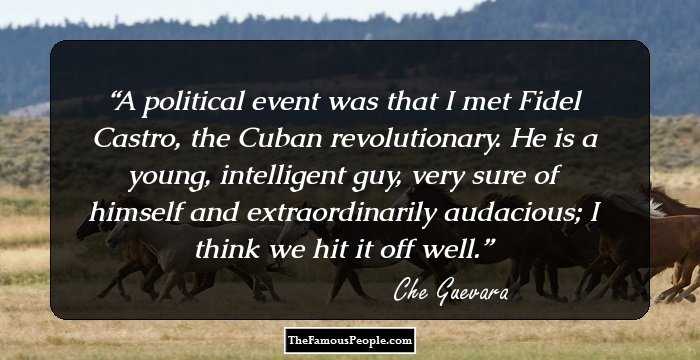 A political event was that I met Fidel Castro, the Cuban revolutionary. He is a young, intelligent guy, very sure of himself and extraordinarily audacious; I think we hit it off well.
