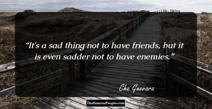 It's a sad thing not to have friends, but it is even sadder not to have enemies.